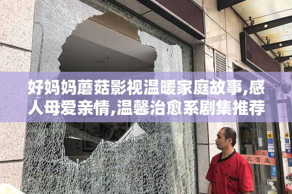 好妈妈蘑菇影视温暖家庭故事,感人母爱亲情,温馨治愈系剧集推荐