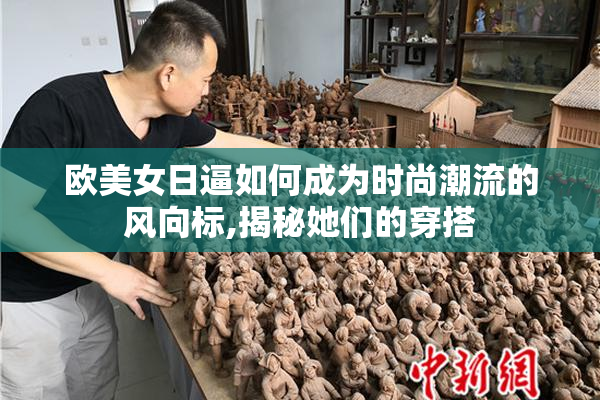 欧美女日逼如何成为时尚潮流的风向标,揭秘她们的穿搭