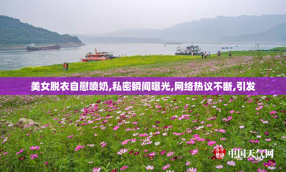 美女脱衣自慰喷奶,私密瞬间曝光,网络热议不断,引发