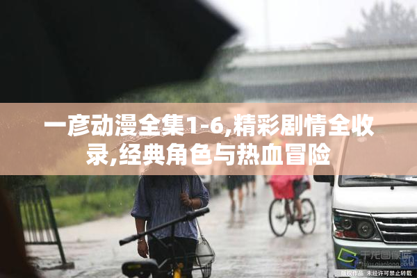 一彦动漫全集1-6,精彩剧情全收录,经典角色与热血冒险