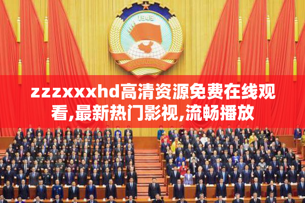 zzzxxxhd高清资源免费在线观看,最新热门影视,流畅播放
