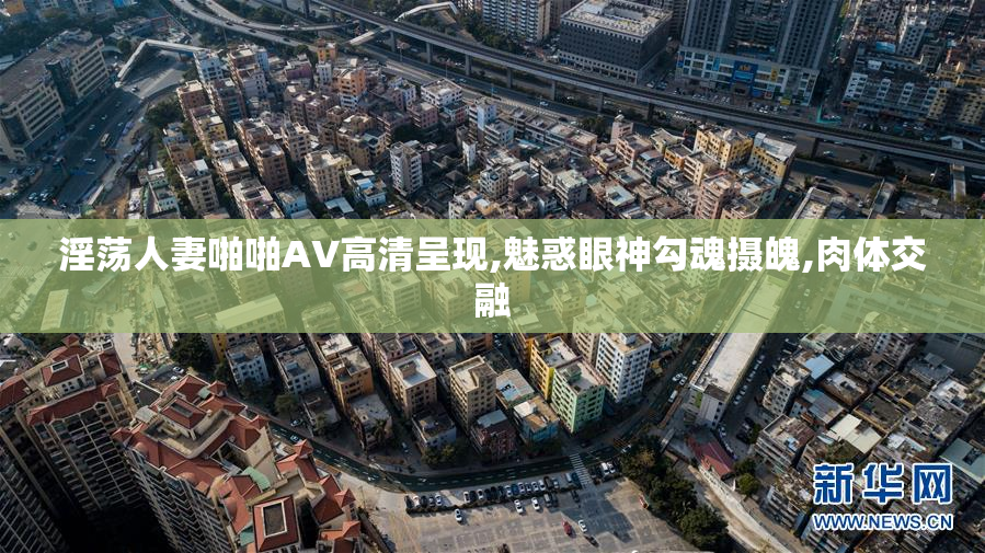 淫荡人妻啪啪AV高清呈现,魅惑眼神勾魂摄魄,肉体交融
