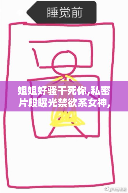 姐姐好骚干死你,私密片段曝光禁欲系女神,激情四溢现场