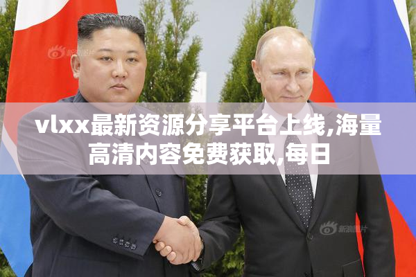 vlxx最新资源分享平台上线,海量高清内容免费获取,每日