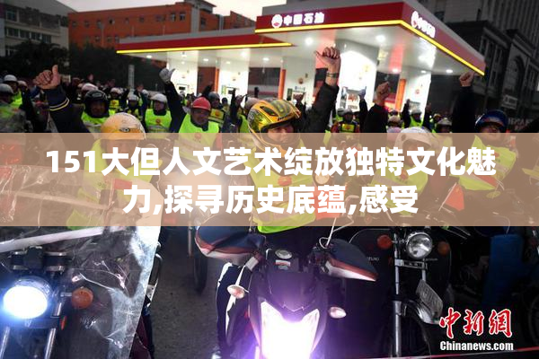 151大但人文艺术绽放独特文化魅力,探寻历史底蕴,感受