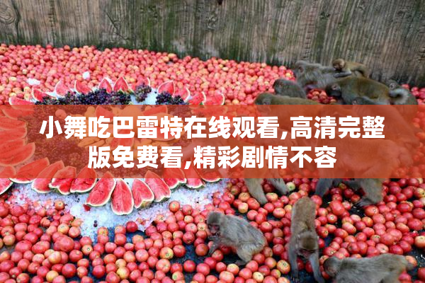 小舞吃巴雷特在线观看,高清完整版免费看,精彩剧情不容