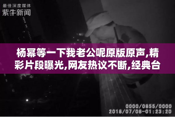 杨幂等一下我老公呢原版原声,精彩片段曝光,网友热议不断,经典台词
