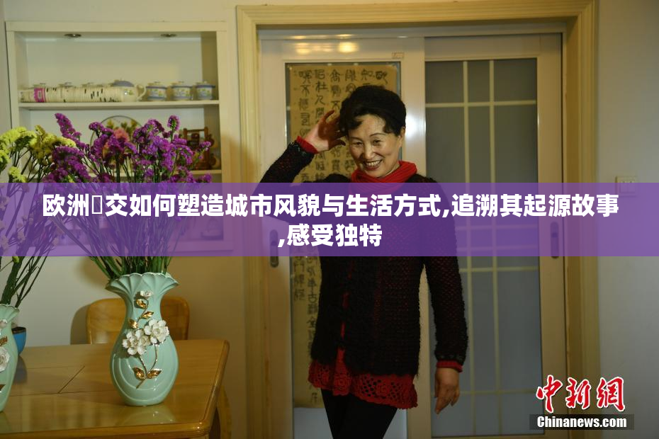 欧洲㓜交如何塑造城市风貌与生活方式,追溯其起源故事,感受独特
