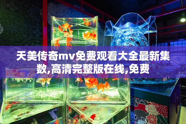 天美传奇mv免费观看大全最新集数,高清完整版在线,免费