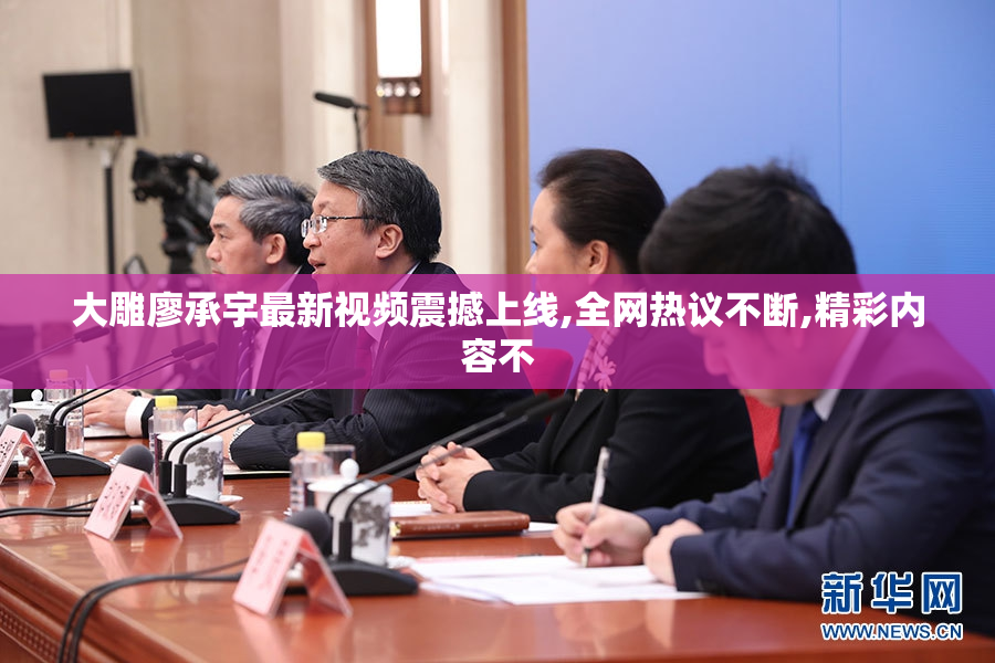 大雕廖承宇最新视频震撼上线,全网热议不断,精彩内容不