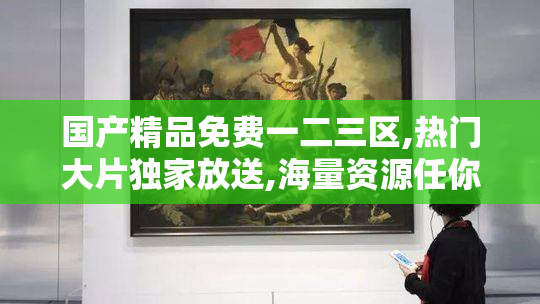 国产精品免费一二三区,热门大片独家放送,海量资源任你挑选,畅享