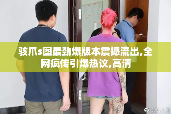 骇爪s图最劲爆版本震撼流出,全网疯传引爆热议,高清