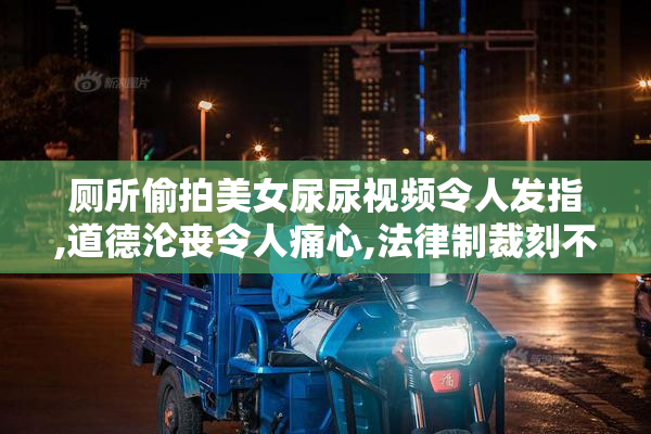 厕所偷拍美女尿尿视频令人发指,道德沦丧令人痛心,法律制裁刻不容