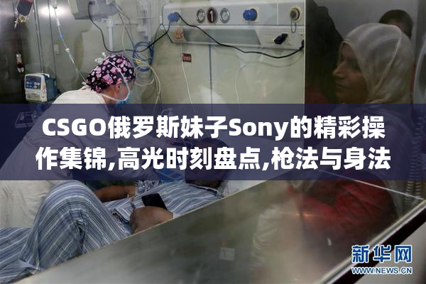 CSGO俄罗斯妹子Sony的精彩操作集锦,高光时刻盘点,枪法与身法全面