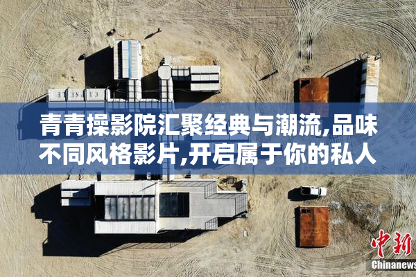青青操影院汇聚经典与潮流,品味不同风格影片,开启属于你的私人