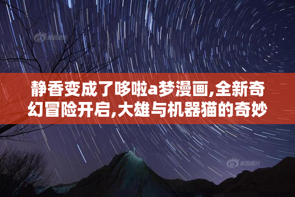 静香变成了哆啦a梦漫画,全新奇幻冒险开启,大雄与机器猫的奇妙世界