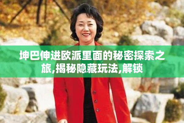 坤巴伸进欧派里面的秘密探索之旅,揭秘隐藏玩法,解锁