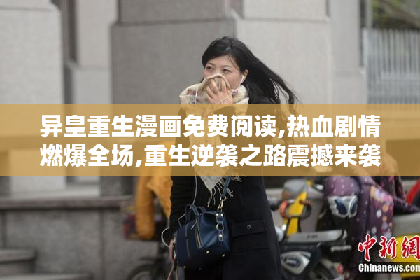 异皇重生漫画免费阅读,热血剧情燃爆全场,重生逆袭之路震撼来袭