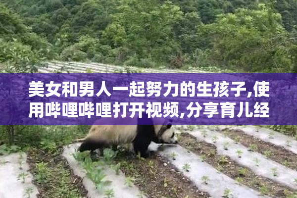 美女和男人一起努力的生孩子,使用哔哩哔哩打开视频,分享育儿经验
