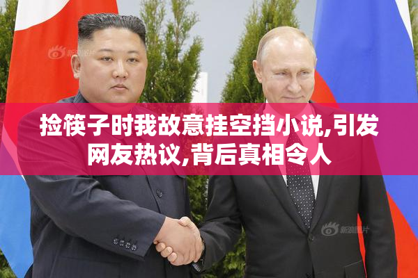 捡筷子时我故意挂空挡小说,引发网友热议,背后真相令人