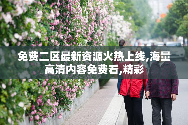 免费二区最新资源火热上线,海量高清内容免费看,精彩