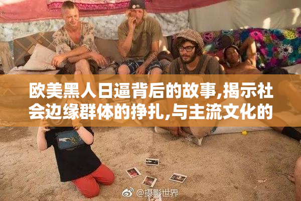欧美黑人日逼背后的故事,揭示社会边缘群体的挣扎,与主流文化的