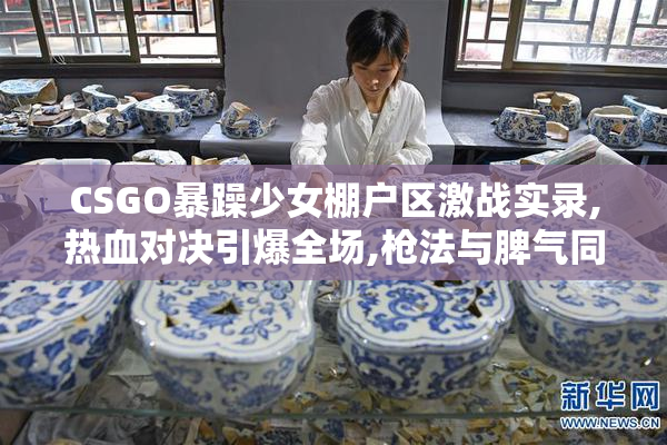 CSGO暴躁少女棚户区激战实录,热血对决引爆全场,枪法与脾气同样火爆