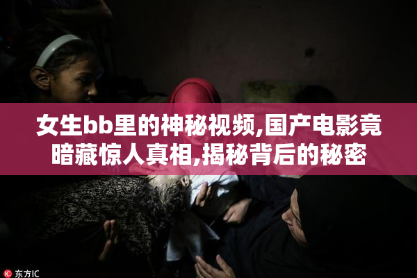 女生bb里的神秘视频,国产电影竟暗藏惊人真相,揭秘背后的秘密