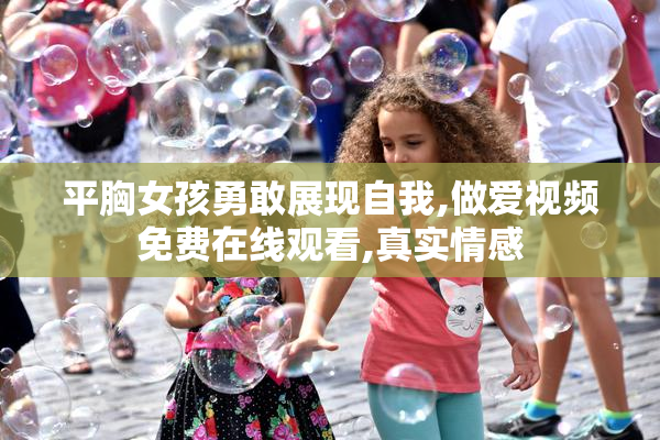 平胸女孩勇敢展现自我,做爱视频免费在线观看,真实情感