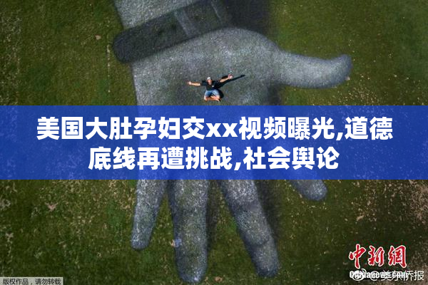 美国大肚孕妇交xx视频曝光,道德底线再遭挑战,社会舆论