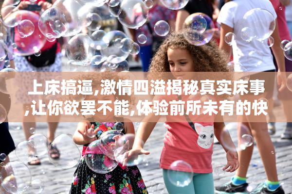 上床搞逼,激情四溢揭秘真实床事,让你欲罢不能,体验前所未有的快感