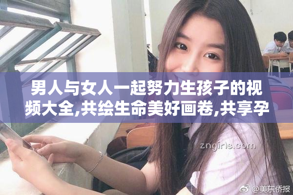 男人与女人一起努力生孩子的视频大全,共绘生命美好画卷,共享孕育