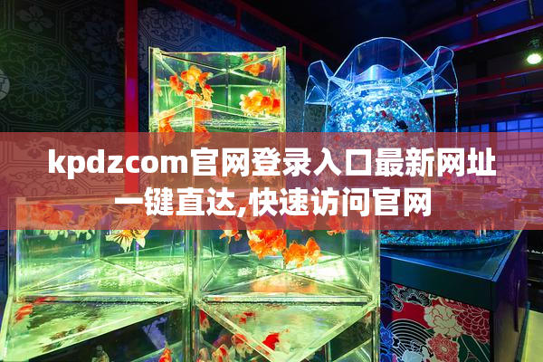 kpdzcom官网登录入口最新网址一键直达,快速访问官网