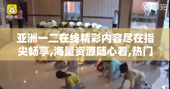 亚洲一二在线精彩内容尽在指尖畅享,海量资源随心看,热门影视一网