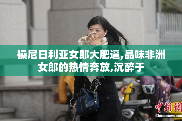 操尼日利亚女郎大肥逼,品味非洲女郎的热情奔放,沉醉于