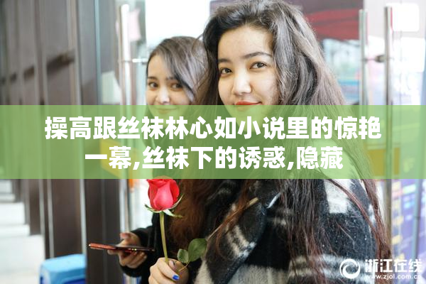 操高跟丝袜林心如小说里的惊艳一幕,丝袜下的诱惑,隐藏