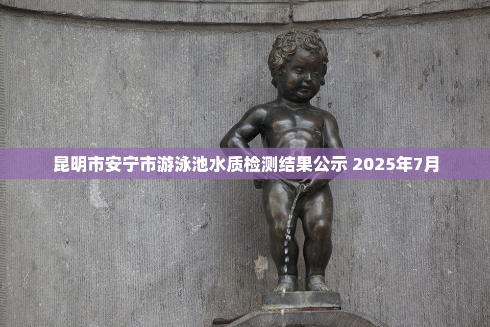 昆明市安宁市游泳池水质检测结果公示 2025年7月