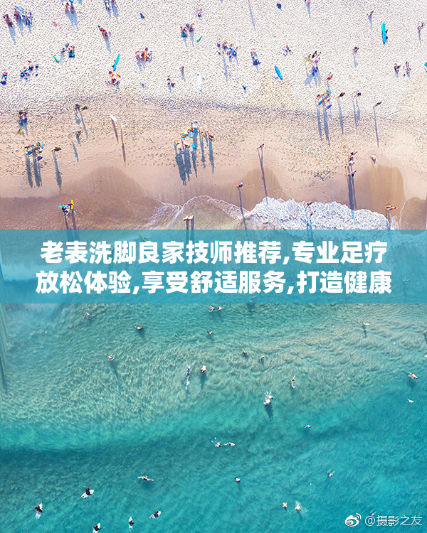 老表洗脚良家技师推荐,专业足疗放松体验,享受舒适服务,打造健康