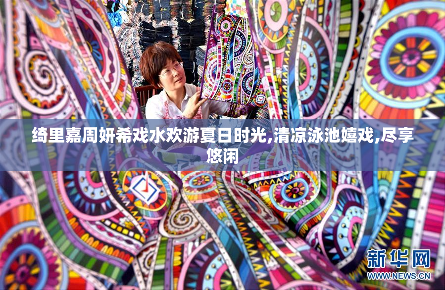 绮里嘉周妍希戏水欢游夏日时光,清凉泳池嬉戏,尽享悠闲
