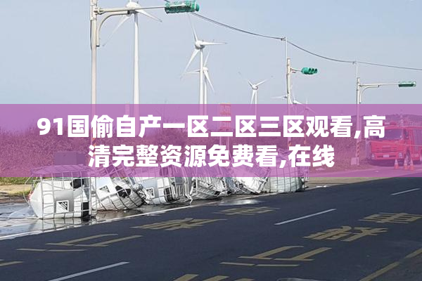 91国偷自产一区二区三区观看,高清完整资源免费看,在线