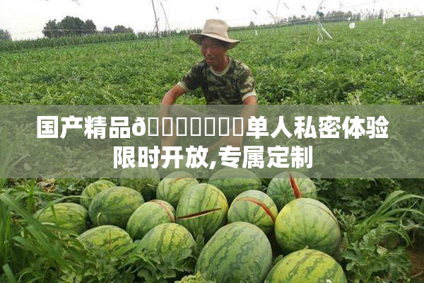 国产精品🔞❌❌❌❌单人私密体验限时开放,专属定制