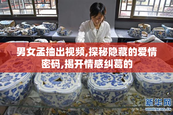 男女孟抽出视频,探秘隐藏的爱情密码,揭开情感纠葛的