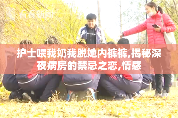 护士喂我奶我脱她内裤裤,揭秘深夜病房的禁忌之恋,情感