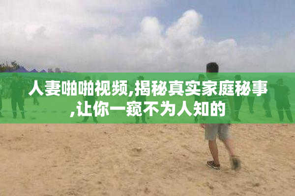 人妻啪啪视频,揭秘真实家庭秘事,让你一窥不为人知的