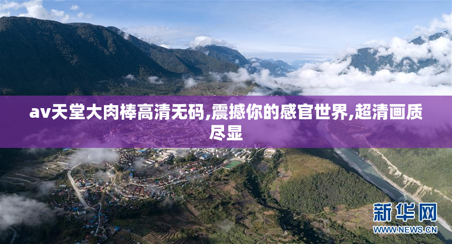 av天堂大肉棒高清无码,震撼你的感官世界,超清画质尽显