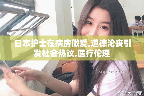 日本护士在病房做爰,道德沦丧引发社会热议,医疗伦理