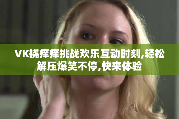 VK挠痒痒挑战欢乐互动时刻,轻松解压爆笑不停,快来体验