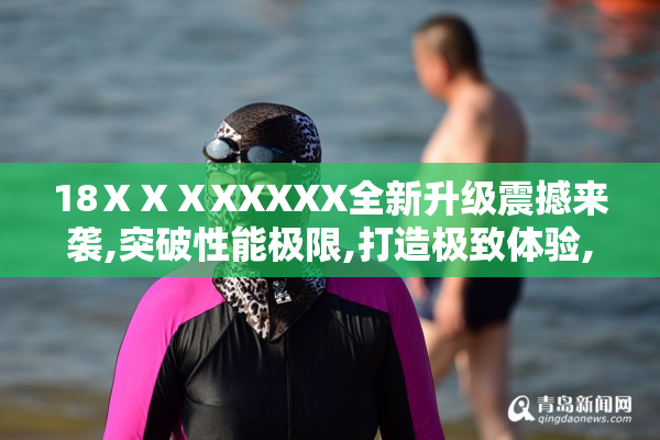 18ⅩⅩⅩXXXXX全新升级震撼来袭,突破性能极限,打造极致体验,引领