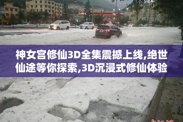 神女宫修仙3D全集震撼上线,绝世仙途等你探索,3D沉浸式修仙体验