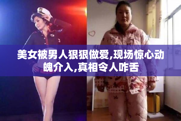 美女被男人狠狠做爱,现场惊心动魄介入,真相令人咋舌